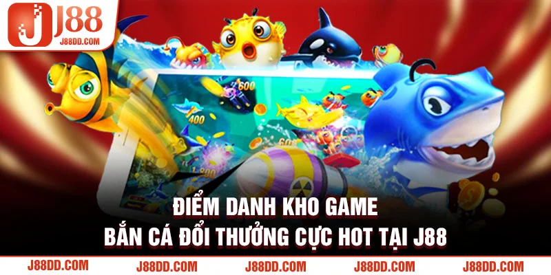 Kho game bắn cá đổi thưởng cực hot tại J88
